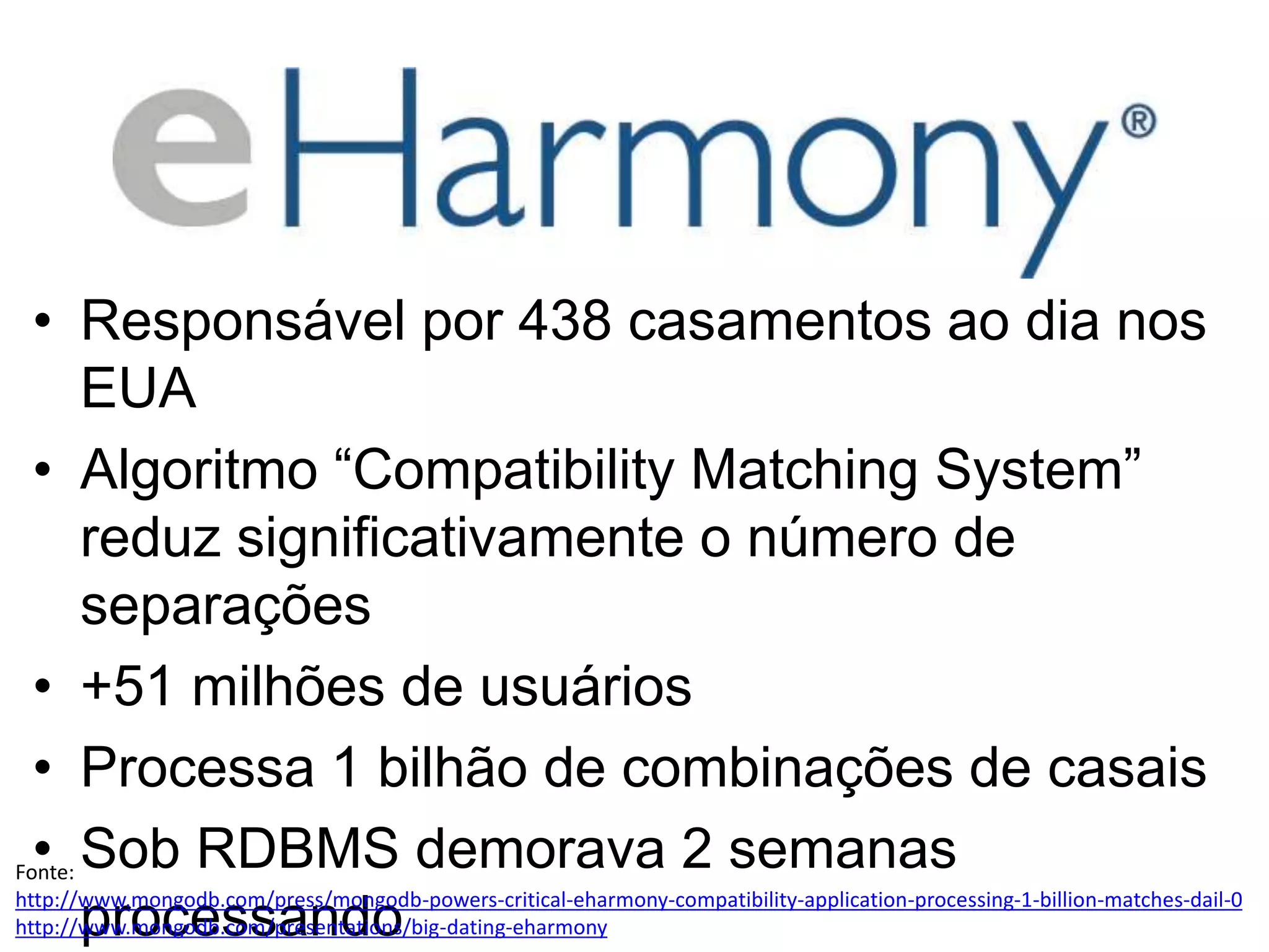 • Responsável por 438 casamentos ao dia nos EUA • Algoritmo “Compatibility Matching System” reduz significativamente o número de separações • +51 milhões de usuários • Processa 1 bilhão de combinações de casais • Sob RDBMS demorava 2 semanas processando Fonte: http://www.mongodb.com/press/mongodb-powers-critical-eharmony-compatibility-application-processing-1-billion-matches-dail-0 http://www.mongodb.com/presentations/big-dating-eharmony 