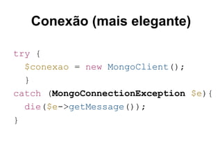 Conexão (mais elegante) 
try { 
$conexao = new MongoClient(); 
} 
catch (MongoConnectionException $e){ 
die($e->getMessage()); 
} 
 