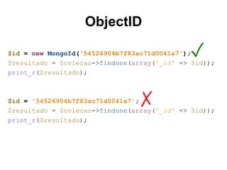 ObjectID 
✓ 
$id = new MongoId('54526904b7f83ac71d0041a7'); 
$resultado = $colecao->findone(array('_id' => $id)); 
print_r($resultado); 
✗ 
$id = '54526904b7f83ac71d0041a7'; 
$resultado = $colecao->findone(array('_id' => $id)); 
print_r($resultado); 
 