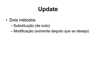 Update 
• Dois métodos 
– Substituição (de tudo) 
– Modificação (somente daquilo que se deseja) 
 