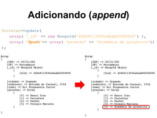 Adicionando (append) 
$colecao->update( 
array( '_id' => new MongoId('4fb69113550a6bdd02000000') ), 
array( '$push'=> array( 'proximo' => 'Academia de ginastica')) 
); 
 
