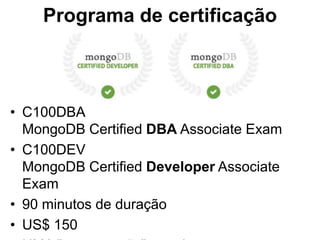 Programa de certificação 
• C100DBA 
MongoDB Certified DBA Associate Exam 
• C100DEV 
MongoDB Certified Developer Associate 
Exam 
• 90 minutos de duração 
• US$ 150 
• UMA "recuperação" gratuita, caso reprove 
 