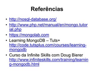 Referências 
• http://nosql-database.org/ 
• http://www.php.net/manual/en/mongo.tutor 
ial.php 
• https://mongolab.com 
• Learning MongoDB – Tuts+ 
http://code.tutsplus.com/courses/learning-mongodb 
• Curso da Infinite Skills com Doug Bierer 
http://www.infiniteskills.com/training/learnin 
g-mongodb.html 
 