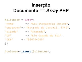 Inserção
Documento == Array PHP
$clientes = array(
'nome' => "Ari Stopassola Junior",
'endereco'=> "Estrada do Carazal, 3744",
'cidade' => "Gramado",
'UF' => "Rio Grande do Sul",
'CEP' => "95670-000"
);
$colecao->insert($clientes);
 