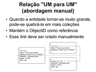 • Quando a entidade tornar-se muito grande,
pode-se quebrá-la em mais coleções
• Mantém o ObjectID como referência
• Esse link deve ser criado manualmente
Relação "UM para UM"
(abordagem manual)
 