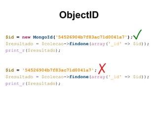 ObjectID
$id = new MongoId('54526904b7f83ac71d0041a7');
$resultado = $colecao->findone(array('_id' => $id));
print_r($resultado);
$id = '54526904b7f83ac71d0041a7';
$resultado = $colecao->findone(array('_id' => $id));
print_r($resultado);
✓
✗
 