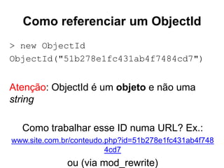 Como referenciar um ObjectId
> new ObjectId
ObjectId("51b278e1fc431ab4f7484cd7")
Atenção: ObjectId é um objeto e não uma
string
Como trabalhar esse ID numa URL? Ex.:
www.site.com.br/conteudo.php?id=51b278e1fc431ab4f748
4cd7
ou (via mod_rewrite)
 