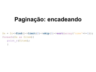 Paginação: encadeando
$e = $c->find()->limit(2)->skip(1)->sort(array('nome'=>-1));
foreach($e as $item){
print_r($item);
}
 
