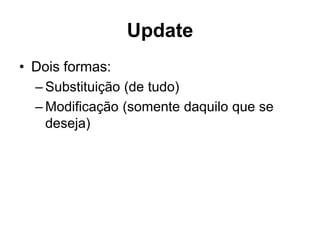 Update
• Dois formas:
– Substituição (de tudo)
– Modificação (somente daquilo que se
deseja)
 