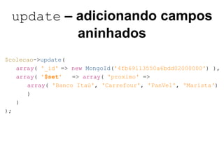 update – adicionando campos
aninhados
$colecao->update(
array( '_id' => new MongoId('4fb69113550a6bdd02000000') ),
array( '$set' => array( 'proximo' =>
array( 'Banco Itaú', 'Carrefour', 'PanVel', 'Marista')
)
)
);
 