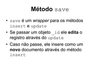 Método save
• save é um wrapper para os métodos
insert e update
• Se passar um objeto _id ele edita o
registro através do update
• Caso não passe, ele insere como um
novo documento através do método
insert
 