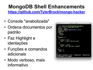 MongoDB Shell Enhancements
https://github.com/TylerBrock/mongo-hacker
• Console "anabolizada"
• Ordena documentos por
padrão
• Faz Highlight e
identações
• Funções e comandos
adicionais
• Modo verboso, mais
informativo
 