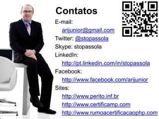 E-mail:
arijunior@gmail.com
Twitter: @stopassola
Skype: stopassola
LinkedIn:
http://pt.linkedin.com/in/stopassola
Facebook:
http://www.facebook.com/arijunior
Sites:
http://www.perito.inf.br
http://www.certificamp.com
http://www.rumoacertificacaophp.com
Contatos
 