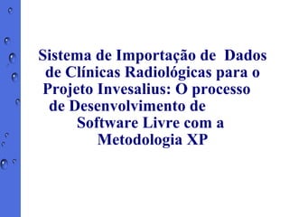 Sistema de Importação de  Dados de Clínicas Radiológicas para o Projeto Invesalius: O processo  de Desenvolvimento de  Software Livre com a  Metodologia XP 