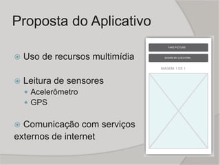 Proposta do Aplicativo
 Uso de recursos multimídia
 Leitura de sensores
 Acelerômetro
 GPS
 Comunicação com serviços
externos de internet
 