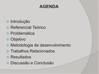 AGENDA
 Introdução
 Referencial Teórico
 Problemática
 Objetivo
 Metodologia de desenvolvimento
 Trabalhos Relacionados
 Resultados
 Discussão e Conclusão
 