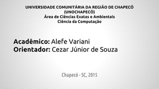 UNIVERSIDADE COMUNITÁRIA DA REGIÃO DE CHAPECÓ
(UNOCHAPECÓ)
Área de Ciências Exatas e Ambientais
Ciência da Computação
Acadêmico: Alefe Variani
Orientador: Cezar Júnior de Souza
Chapecó - SC, 2015
 