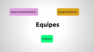 Equipes
Equipes de Desenvolvimento Equipes de Operações
Problemas
 