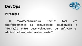 DevOps
Introdução
O movimento/cultura DevOps foca em
aperfeiçoamento da comunicação, colaboração e
integração entre desenvolvedores de software e
administradores da infraestrutura de TI.
 
