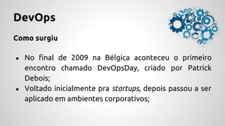 DevOps
Como surgiu
● No final de 2009 na Bélgica aconteceu o primeiro
encontro chamado DevOpsDay, criado por Patrick
Debois;
● Voltado inicialmente pra startups, depois passou a ser
aplicado em ambientes corporativos;
 
