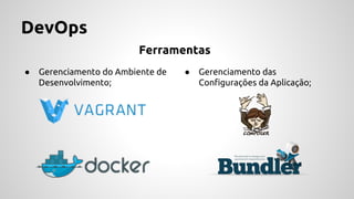DevOps
● Gerenciamento do Ambiente de
Desenvolvimento;
● Gerenciamento das
Configurações da Aplicação;
Ferramentas
 