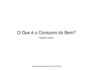 O Que é o Consumo do Bem?
               Roberta Avillez




      Disciplina de Design & Emoção PUC-Rio
 