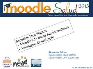Painel: Moodle e sua dimensão tecnológica

Alessandra Dahmer
Coordenadora NEAD UFCSPA
Coordenadora UNA-SUS/UFCSPA

15 de novembro de 2013

 