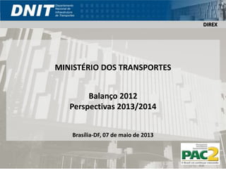 DIREX
MINISTÉRIO DOS TRANSPORTES
Balanço 2012
Perspectivas 2013/2014
Brasília-DF, 07 de maio de 2013
DIREX
 