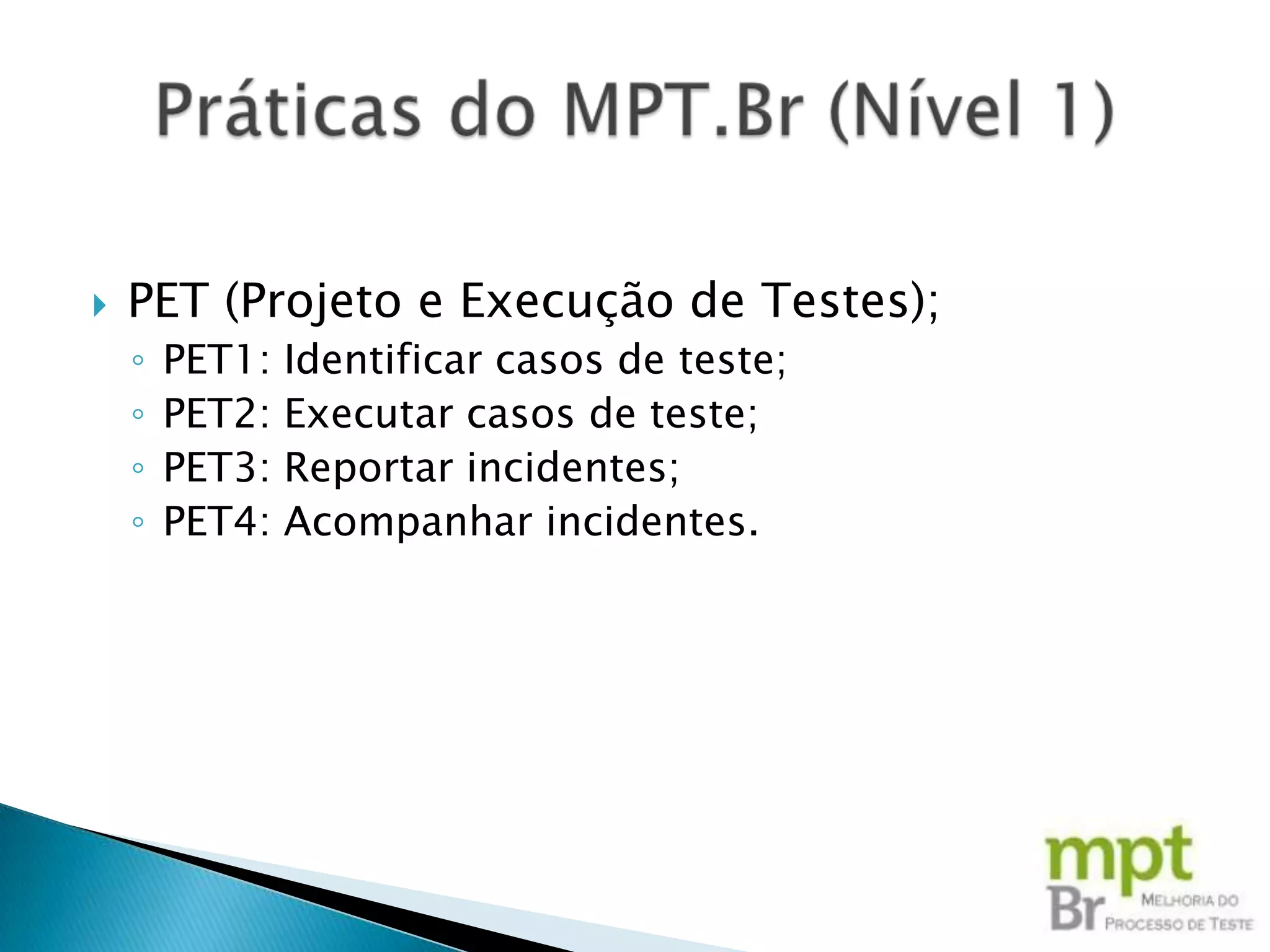    PET (Projeto e Execução de Testes);
    ◦   PET1:   Identificar casos de teste;
    ◦   PET2:   Executar casos de teste;
    ◦   PET3:   Reportar incidentes;
    ◦   PET4:   Acompanhar incidentes.
 