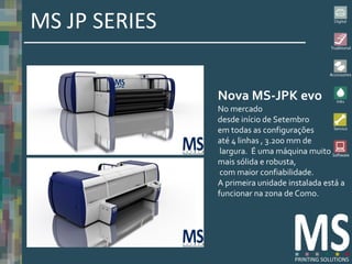 MS JP SERIES

               Nova MS-JPK evo
               No mercado
               desde início de Setembro
               em todas as configurações
               até 4 linhas , 3.200 mm de
                largura. É uma máquina muito
               mais sólida e robusta,
                com maior confiabilidade.
               A primeira unidade instalada está a
               funcionar na zona de Como.
 