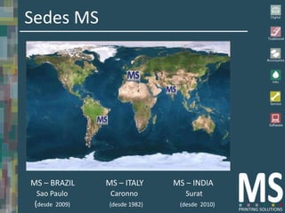 Sedes MS




MS – BRAZIL       MS – ITALY     MS – INDIA
 Sao Paulo         Caronno          Surat
 (desde   2009)   (desde 1982)    (desde 2010)
 