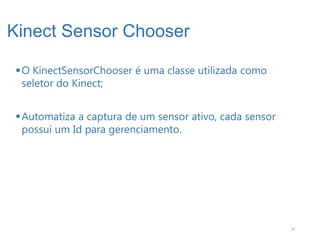 Kinect Sensor Chooser

 O KinectSensorChooser é uma classe utilizada como
  seletor do Kinect;


 Automatiza a captura de um sensor ativo, cada sensor
  possui um Id para gerenciamento.




                                                         14
 
