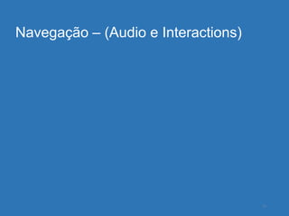 Navegação – (Audio e Interactions)




                                     15
 