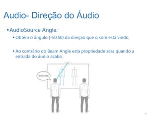 Audio- Direção do Áudio
AudioSource Angle:
   Obtém o ângulo {-50,50} da direção que o som está vindo;


   Ao contrário do Beam Angle esta propriedade zera quando a
    entrada do áudio acaba;




                                                                19
 