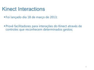 Kinect Interactions
 Foi lançado dia 18 de março de 2013;

 Provê facilitadores para interações do Kinect através de
  controles que reconhecem determinados gestos;




                                                             20
 