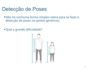 Detecção de Poses
 Não há nenhuma forma simples nativa para se fazer a
  detecção de poses ou gestos genéricos.

 Qual a grande dificuldade?




                                                        35
 