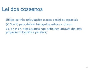 Lei dos cossenos
 Utiliza-se três articulações e suas posições espaciais
 (X, Y e Z) para definir triângulos sobre os planos
 XY, XZ e YZ, estes planos são definidos através de uma
 projeção ortográfica paralela;




                                                          37
 