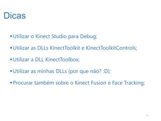 Dicas

  Utilizar o Kinect Studio para Debug;

  Utilizar as DLLs KinectToolkit e KinectToolkitControls;

  Utilizar a DLL KinectToolbox;

  Utilizar as minhas DLLs (por que não? :D);

  Procurar também sobre o Kinect Fusion e Face Tracking;




                                                             42
 