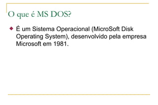 O que é MS DOS? É um Sistema Operacional (MicroSoft Disk Operating System), desenvolvido pela empresa Microsoft em 1981.  
