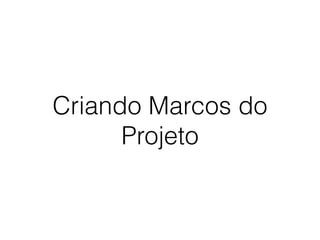 Criando Marcos do
Projeto
 