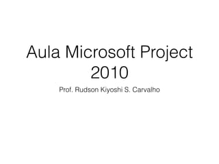 Aula Microsoft Project
2010
Prof. Rudson Kiyoshi S. Carvalho
 