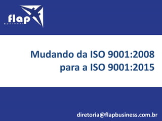 Mudando da ISO 9001:2008
para a ISO 9001:2015
diretoria@flapbusiness.com.br
 