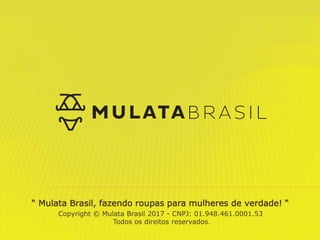 “ Mulata Brasil, fazendo roupas para mulheres de verdade! “
Copyright © Mulata Brasil 2017 - CNPJ: 01.948.461.0001.53
Todos os direitos reservados.
 