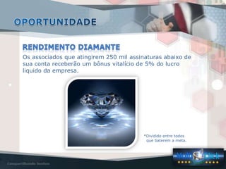 *Dividido entre todos
que baterem a meta.
Os associados que atingirem 250 mil assinaturas abaixo de
sua conta receberão um bônus vitalício de 5% do lucro
liquido da empresa.
 