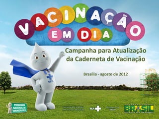 Campanha para Atualização
da Caderneta de Vacinação
Brasília - agosto de 2012
 