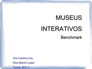 MUSEUS INTERATIVOS Benchmark Ana Carolina Vaz Nina Marchi Lopes Turma: 2011.1 