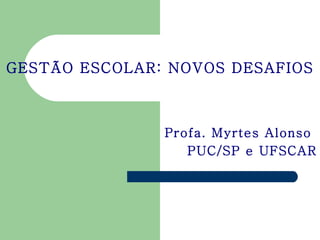 GESTÃO ESCOLAR: NOVOS DESAFIOS Profa. Myrtes Alonso  PUC/SP e UFSCAR 