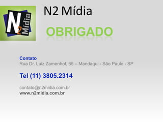 N2 Mídia
            OBRIGADO
Contato
Rua Dr. Luiz Zamenhof, 65 – Mandaqui - São Paulo - SP

Tel (11) 3805.2314
contato@n2midia.com.br
www.n2midia.com.br
 