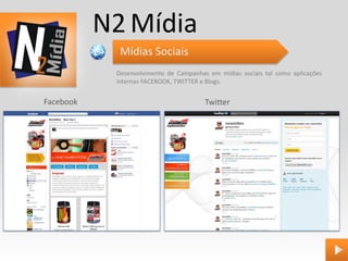 N2 Mídia
             Mídias Sociais
            Desenvolvimento de Campanhas em mídias sociais tal como aplicações
            internas FACEBOOK, TWITTER e Blogs.


Facebook                                Twitter
 