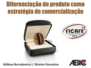 Diferenciação de produto como
estratégia de comercialização
Nathan Herszkowicz | Diretor Executivo
 